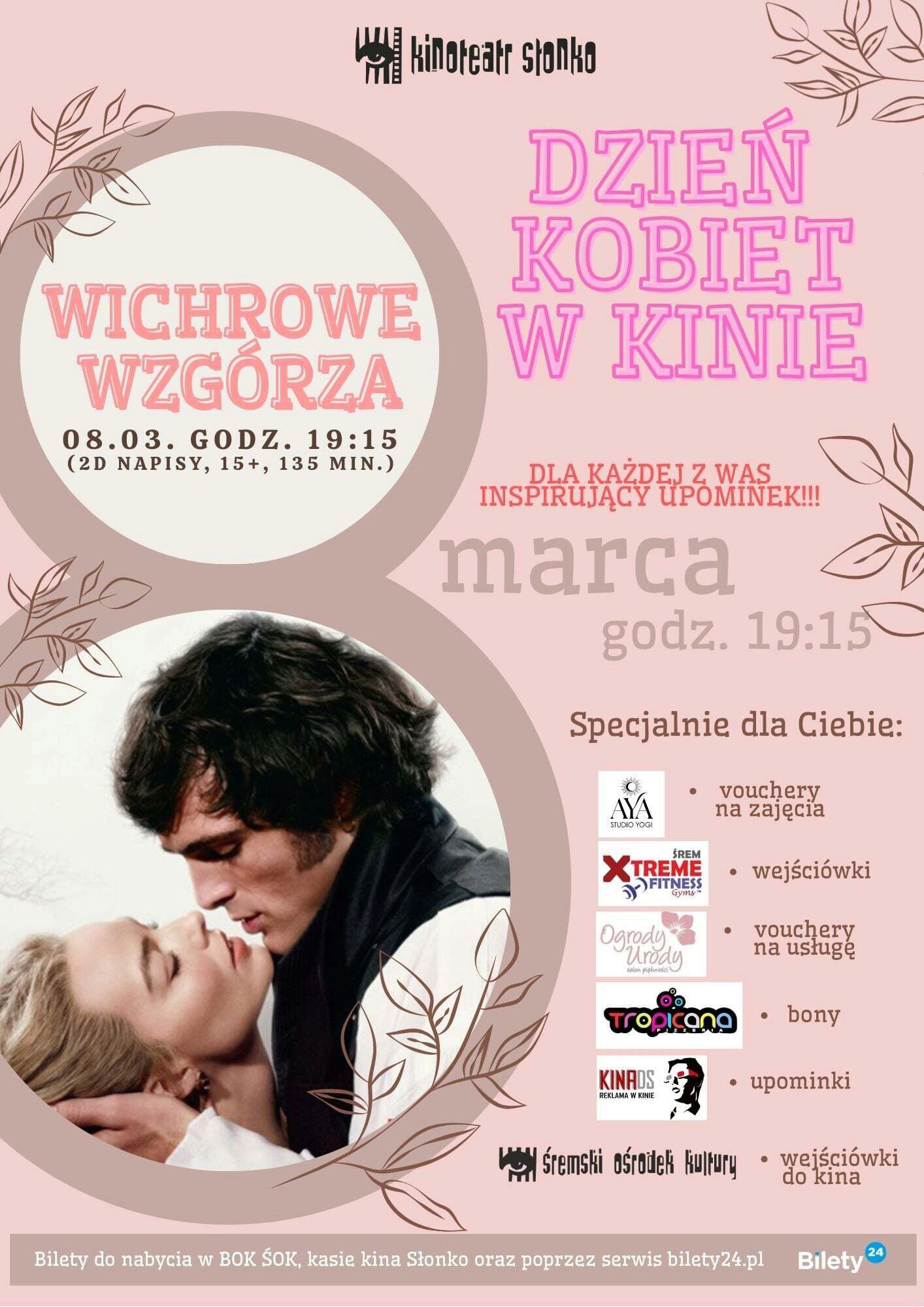 Plakat promujący wydarzenie &bdquo;Dzień Kobiet w&nbsp;Kinie&rdquo; organizowane w&nbsp;Kinoteatrze Słonko przez Śremski Ośrodek Kultury. Seans filmu &bdquo;Wichrowe Wzg&oacute;rza&rdquo; odbędzie się 8 marca o&nbsp;godz. 19:15 (2D, napisy, od 15 lat, 135 minut). Grafika utrzymana w&nbsp;r&oacute;żowo-beżowej kolorystyce przedstawia romantyczną scenę z&nbsp;parą w&nbsp;ujęciu z&nbsp;filmu. Na plakacie znajduje się informacja o&nbsp;inspirującym upominku dla każdej kobiety oraz&nbsp;nagrodach, takich jak vouchery na&nbsp;zajęcia, wejści&oacute;wki, bony i&nbsp;upominki od partner&oacute;w. Bilety dostępne w&nbsp;BOK ŚOK, kasie kina oraz&nbsp;na bilety24.pl.