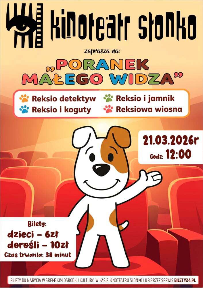 Plakat Kinoteatru Słonko zaprasza na&nbsp;wydarzenie &bdquo;Poranek Małego Widza&rdquo;. W programie bajki z&nbsp;serii o&nbsp;Reksiu: &bdquo;Reksio detektyw&rdquo;, &bdquo;Reksio i&nbsp;koguty&rdquo;, &bdquo;Reksio i&nbsp;jamnik&rdquo; oraz&nbsp;&bdquo;Reksiowa wiosna&rdquo;. Seans odbędzie się 21 marca 2026 roku o&nbsp;godzinie 12:00. Czas trwania: 38 minut. Ceny bilet&oacute;w: dzieci &ndash; 6 zł, dorośli &ndash; 10 zł. Bilety dostępne w&nbsp;Śremskim Ośrodku Kultury, w&nbsp;kasie Kinoteatru Słonko oraz&nbsp;online na&nbsp;stronie Bilety24.pl. Na plakacie widoczna jest postać bajkowego psa Reksia stojącego w&nbsp;sali kinowej z&nbsp;czerwonymi fotelami i&nbsp;witającego widz&oacute;w gestem łapy.