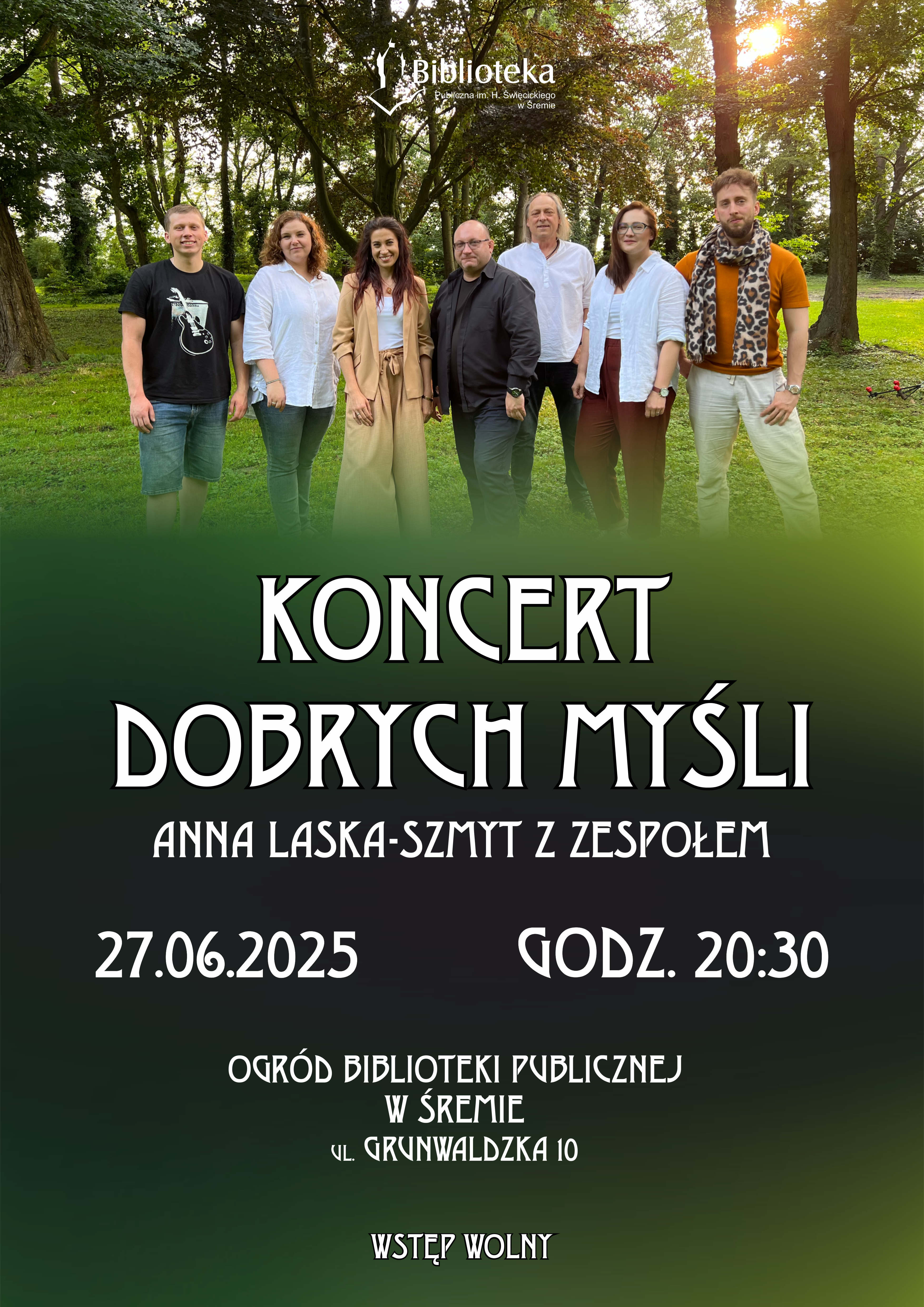 Na zdjęciu widnieje ośmioosobowy zesp&oacute;ł muzyczny stojący na&nbsp;tle zielonego parku z&nbsp;dużymi drzewami. Uczestnicy są uśmiechnięci, ubrani w&nbsp;styl nieformalny, a&nbsp;w centrum grupy stoi wokalistka w&nbsp;beżowym garniturze. W g&oacute;rnej części plakatu widnieje logo Biblioteki Publicznej im. H. Święcickiego w&nbsp;Śremie.  Tekst plakatu:  KONCERT DOBRYCH MYŚLI Anna Laska-Szmyt z&nbsp;zespołem  ???? Data: 27 czerwca 2025 ???? Godzina: 20:30  ???? Miejsce: Ogr&oacute;d Biblioteki Publicznej w&nbsp;Śremie Adres: ul. Grunwaldzka 10  Wstęp wolny