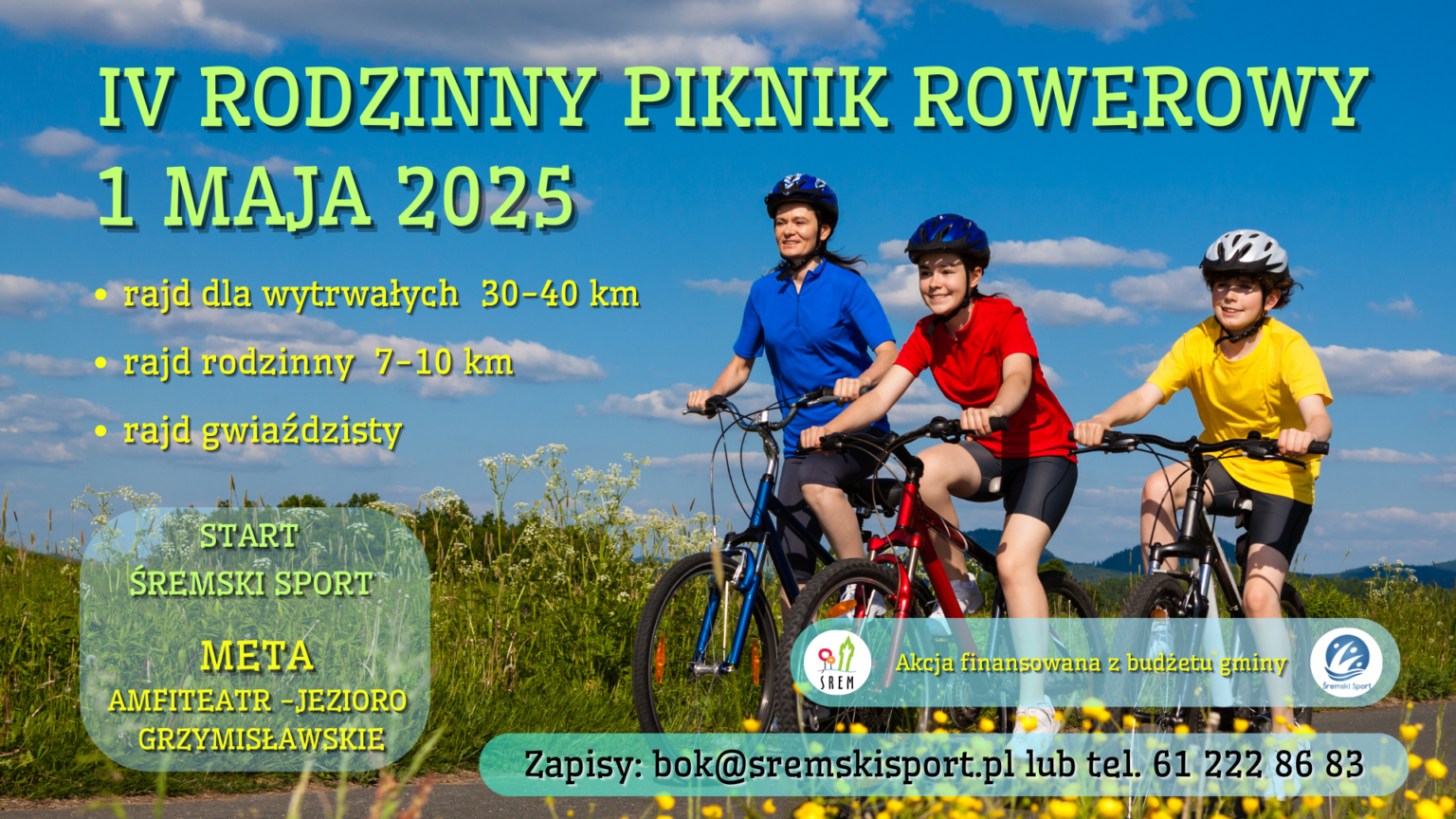 Plakat promujący "IV Rodzinny Piknik Rowerowy", kt&oacute;ry odbędzie się 1 maja 2025 roku. Na niebieskim tle nieba z&nbsp;białymi chmurami przedstawiono trzy osoby jadące na&nbsp;rowerach: dorosłą kobietę w&nbsp;niebieskiej koszulce oraz&nbsp;dwoje dzieci w&nbsp;czerwonej i&nbsp;ż&oacute;łtej koszulce.  Tekst informacyjny:  Rajd dla wytrwałych: 30&ndash;40 km  Rajd rodzinny: 7&ndash;10 km  Rajd gwiaździsty  Start: Śremski Sport Meta: Amfiteatr &ndash; Jezioro Grzymisławskie  Dodatkowe informacje:  Zapisy: bok@sremskisport.pl lub&nbsp;tel. 61 222 86 83  Akcja finansowana z&nbsp;budżetu gminy  W prawym dolnym rogu znajdują się logotypy organizator&oacute;w i&nbsp;sponsor&oacute;w.